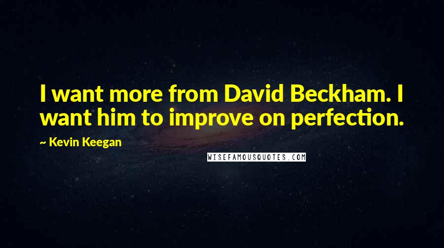 Kevin Keegan Quotes: I want more from David Beckham. I want him to improve on perfection.