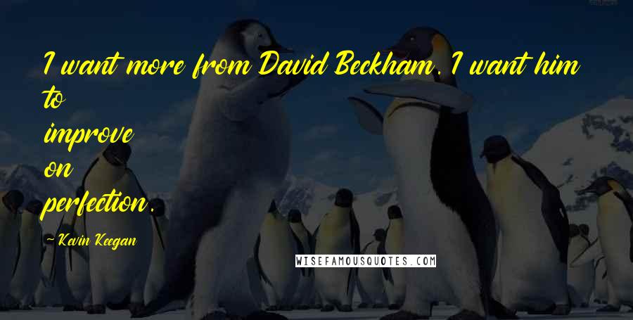 Kevin Keegan Quotes: I want more from David Beckham. I want him to improve on perfection.