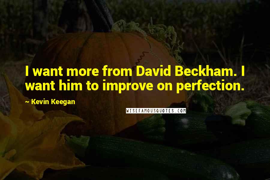 Kevin Keegan Quotes: I want more from David Beckham. I want him to improve on perfection.