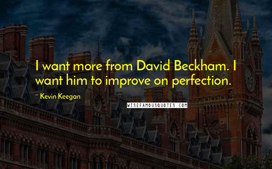 Kevin Keegan Quotes: I want more from David Beckham. I want him to improve on perfection.