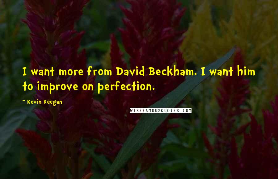 Kevin Keegan Quotes: I want more from David Beckham. I want him to improve on perfection.