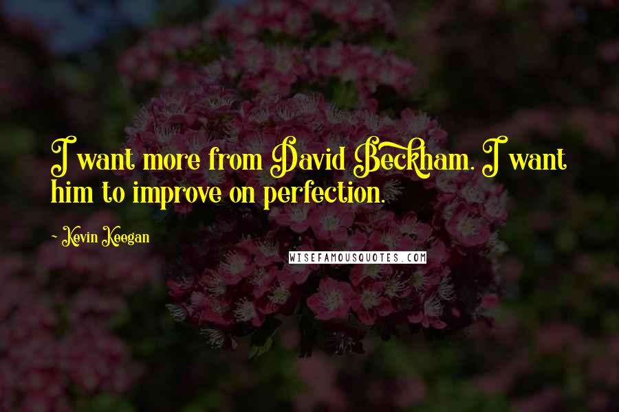 Kevin Keegan Quotes: I want more from David Beckham. I want him to improve on perfection.