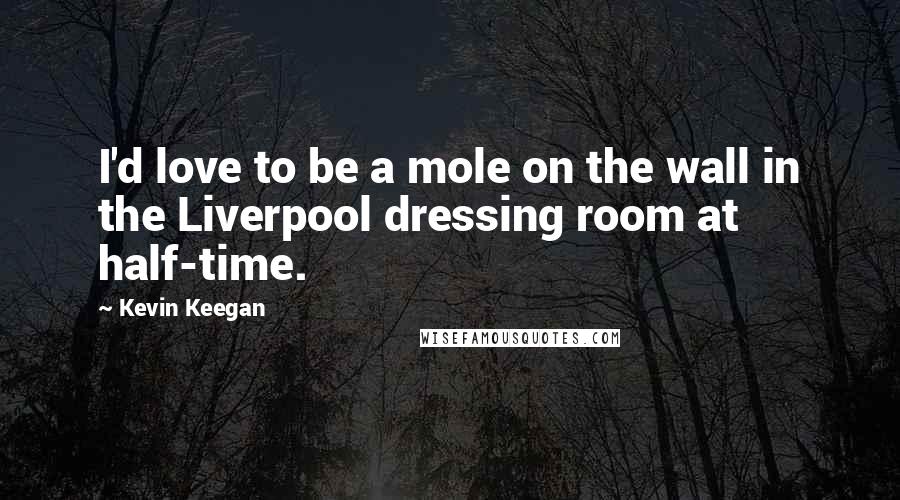 Kevin Keegan Quotes: I'd love to be a mole on the wall in the Liverpool dressing room at half-time.