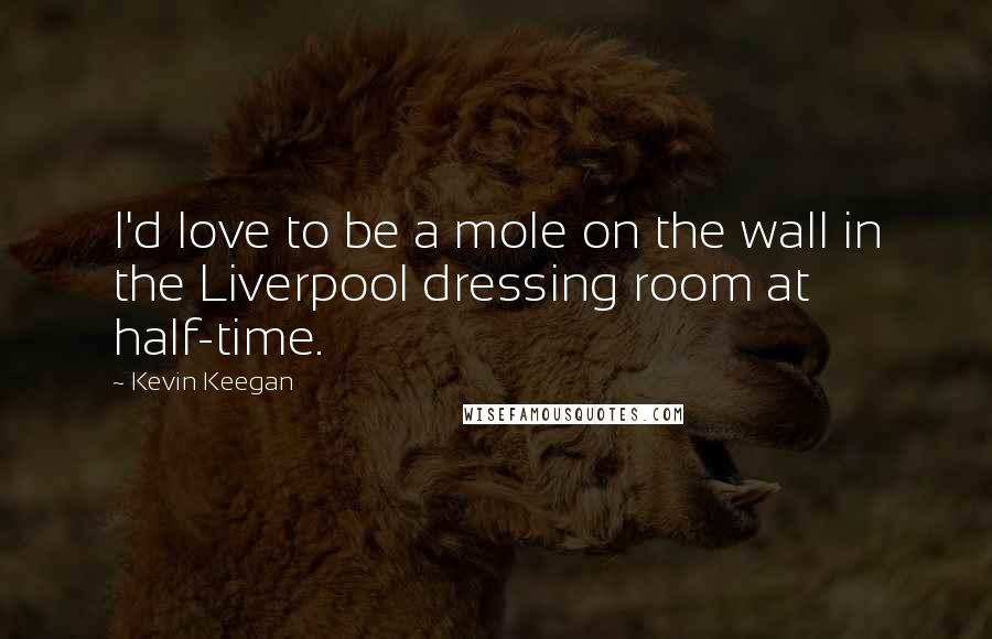 Kevin Keegan Quotes: I'd love to be a mole on the wall in the Liverpool dressing room at half-time.