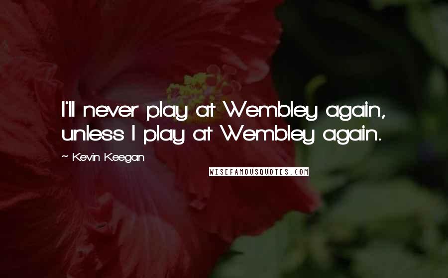 Kevin Keegan Quotes: I'll never play at Wembley again, unless I play at Wembley again.