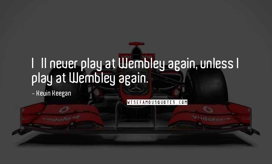 Kevin Keegan Quotes: I'll never play at Wembley again, unless I play at Wembley again.