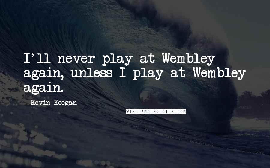 Kevin Keegan Quotes: I'll never play at Wembley again, unless I play at Wembley again.