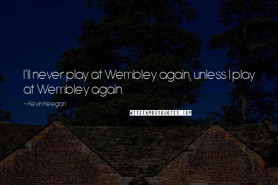 Kevin Keegan Quotes: I'll never play at Wembley again, unless I play at Wembley again.