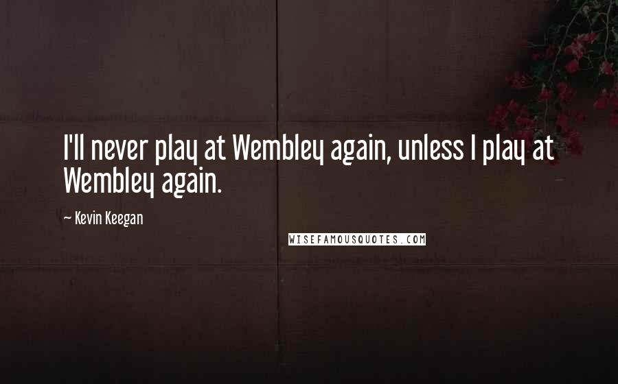 Kevin Keegan Quotes: I'll never play at Wembley again, unless I play at Wembley again.