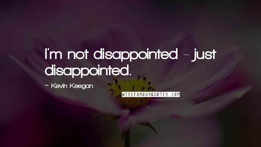 Kevin Keegan Quotes: I'm not disappointed - just disappointed.