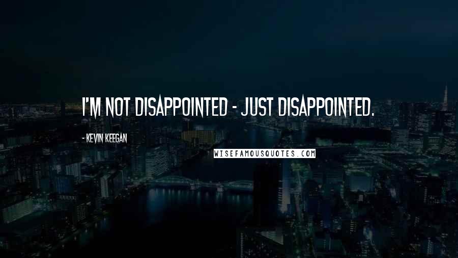 Kevin Keegan Quotes: I'm not disappointed - just disappointed.