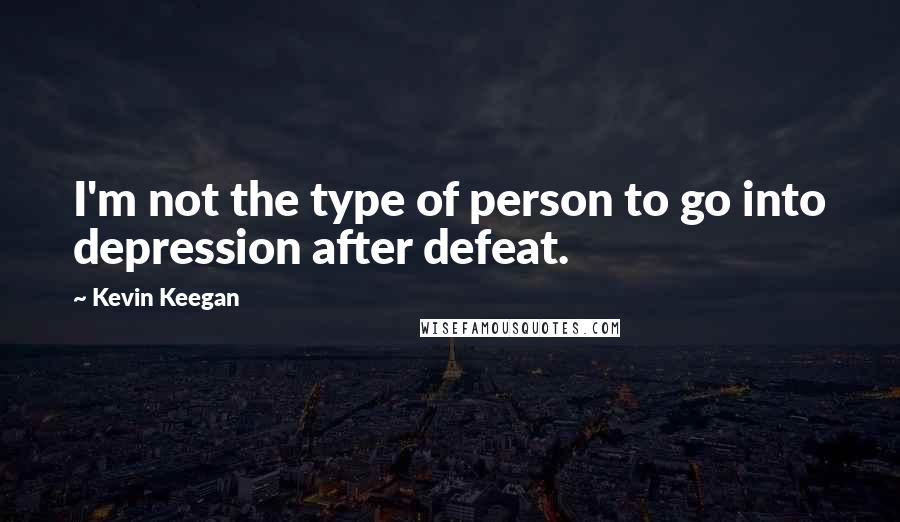 Kevin Keegan Quotes: I'm not the type of person to go into depression after defeat.