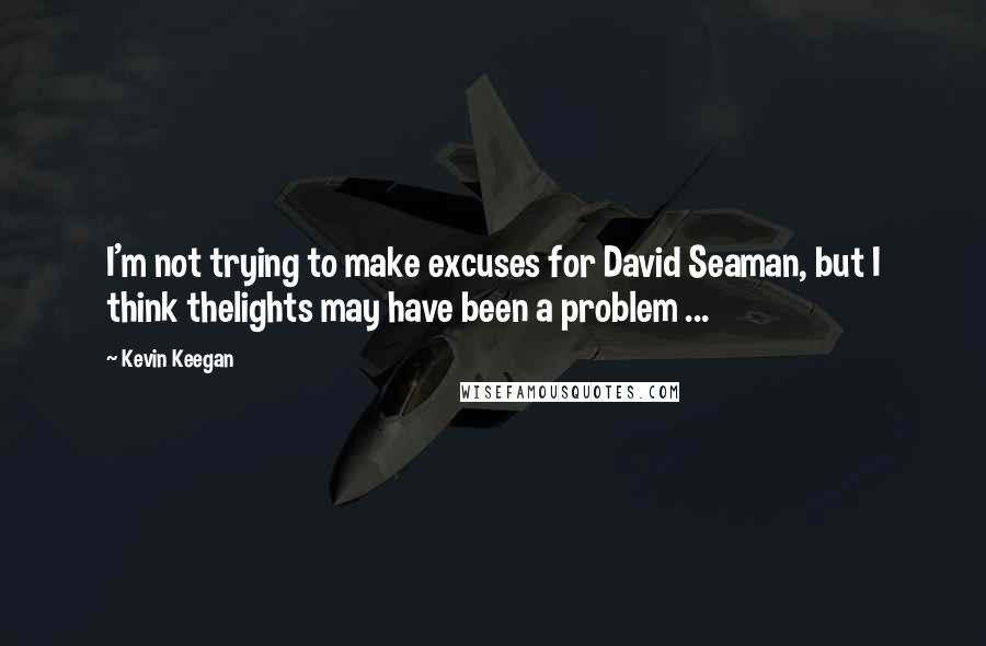 Kevin Keegan Quotes: I'm not trying to make excuses for David Seaman, but I think thelights may have been a problem ...