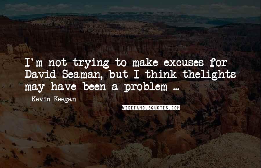 Kevin Keegan Quotes: I'm not trying to make excuses for David Seaman, but I think thelights may have been a problem ...