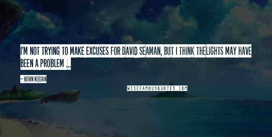 Kevin Keegan Quotes: I'm not trying to make excuses for David Seaman, but I think thelights may have been a problem ...