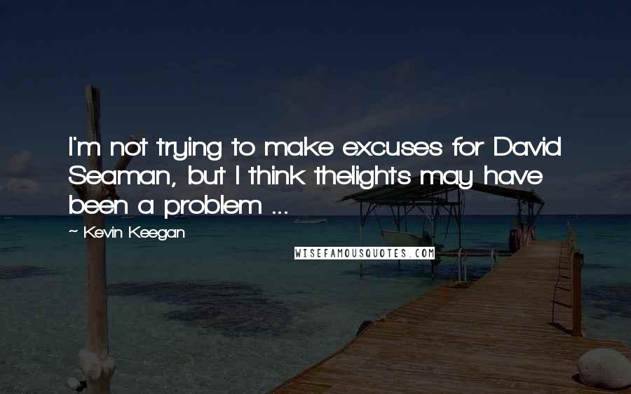 Kevin Keegan Quotes: I'm not trying to make excuses for David Seaman, but I think thelights may have been a problem ...