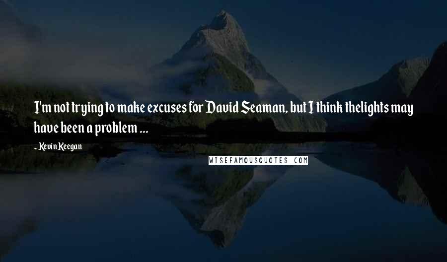 Kevin Keegan Quotes: I'm not trying to make excuses for David Seaman, but I think thelights may have been a problem ...