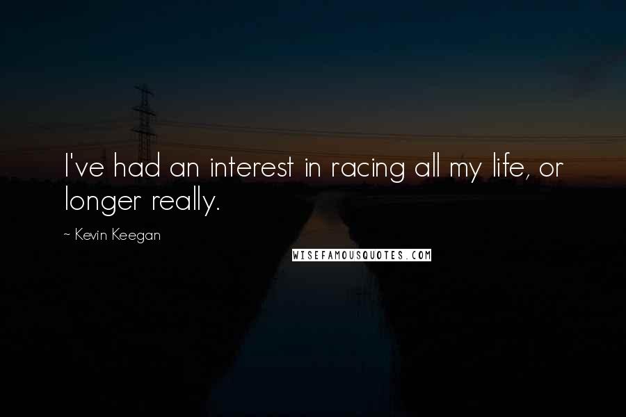 Kevin Keegan Quotes: I've had an interest in racing all my life, or longer really.