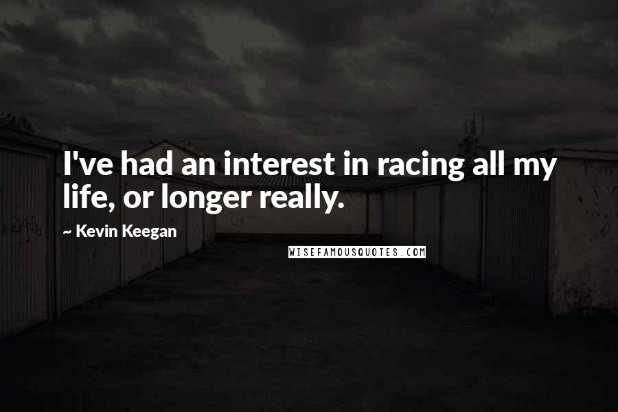 Kevin Keegan Quotes: I've had an interest in racing all my life, or longer really.