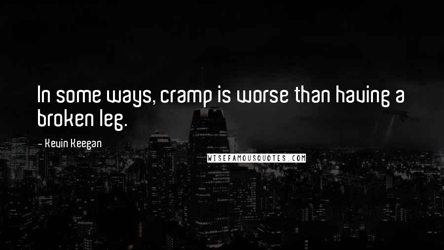 Kevin Keegan Quotes: In some ways, cramp is worse than having a broken leg.