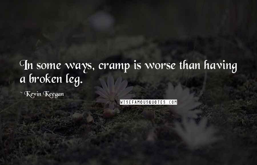 Kevin Keegan Quotes: In some ways, cramp is worse than having a broken leg.