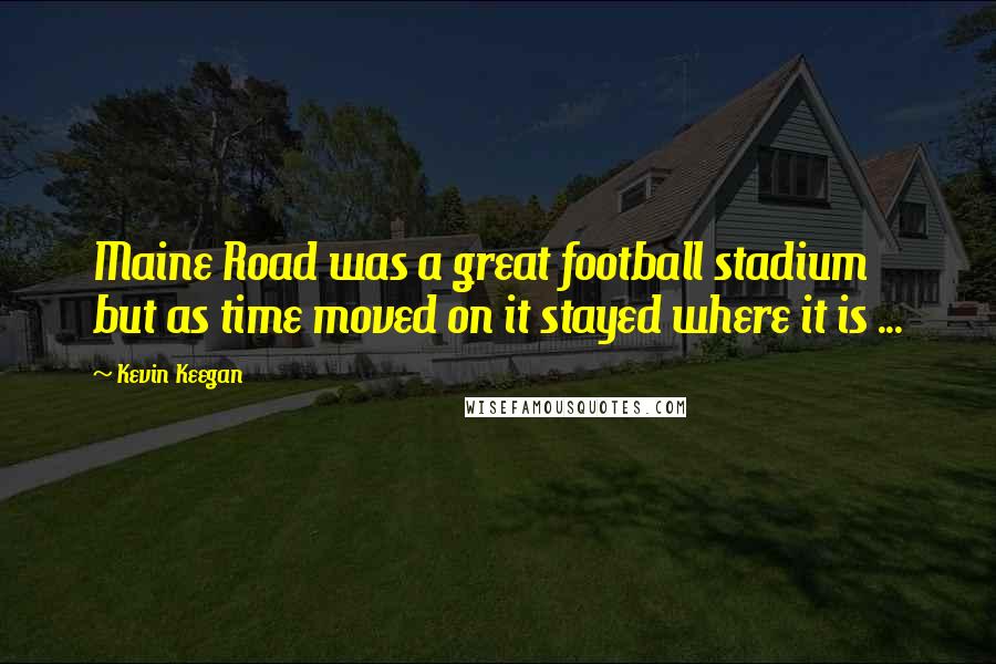 Kevin Keegan Quotes: Maine Road was a great football stadium but as time moved on it stayed where it is ...
