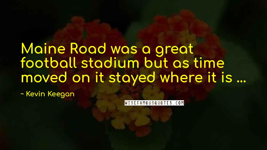 Kevin Keegan Quotes: Maine Road was a great football stadium but as time moved on it stayed where it is ...