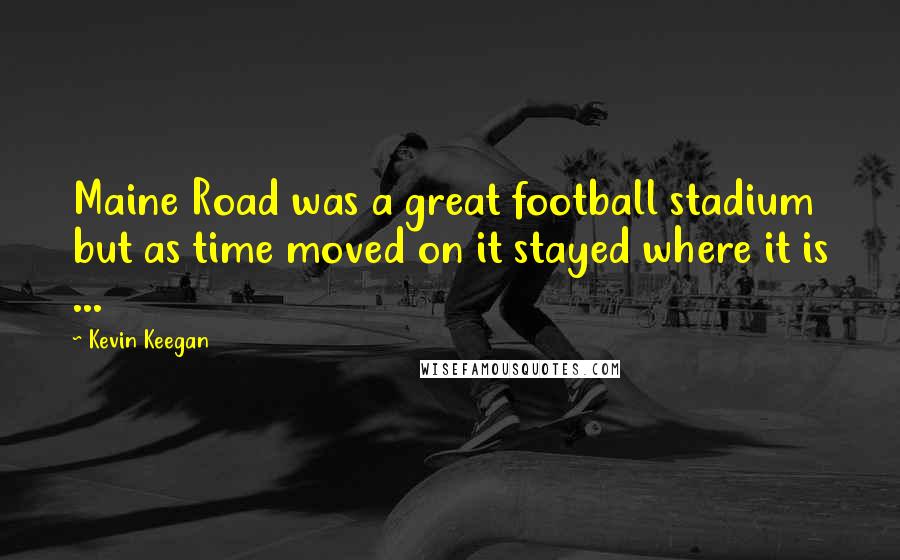 Kevin Keegan Quotes: Maine Road was a great football stadium but as time moved on it stayed where it is ...