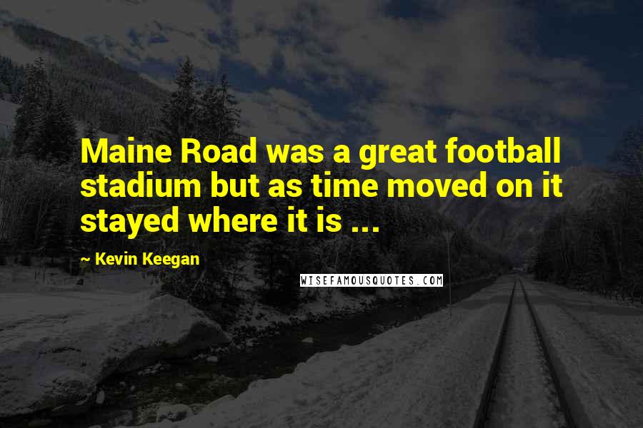 Kevin Keegan Quotes: Maine Road was a great football stadium but as time moved on it stayed where it is ...
