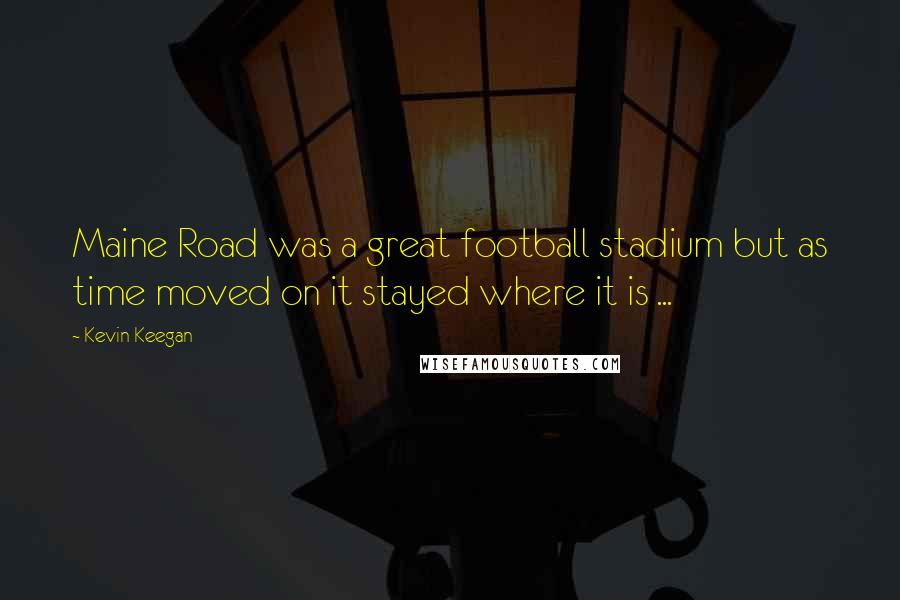 Kevin Keegan Quotes: Maine Road was a great football stadium but as time moved on it stayed where it is ...
