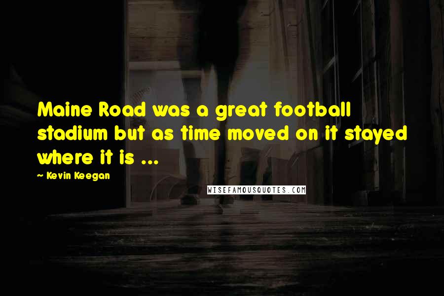 Kevin Keegan Quotes: Maine Road was a great football stadium but as time moved on it stayed where it is ...