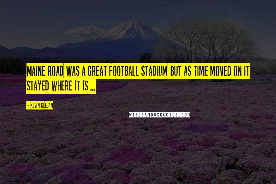 Kevin Keegan Quotes: Maine Road was a great football stadium but as time moved on it stayed where it is ...