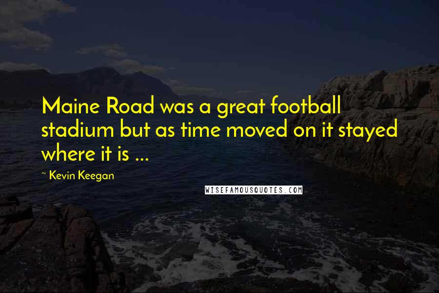Kevin Keegan Quotes: Maine Road was a great football stadium but as time moved on it stayed where it is ...