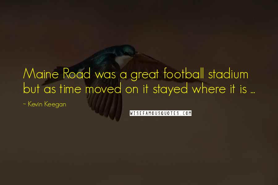 Kevin Keegan Quotes: Maine Road was a great football stadium but as time moved on it stayed where it is ...