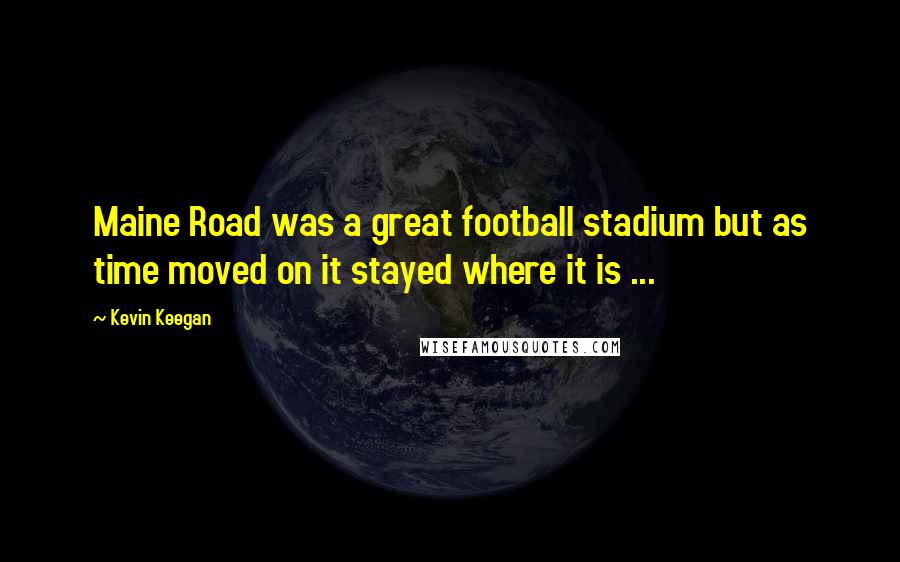 Kevin Keegan Quotes: Maine Road was a great football stadium but as time moved on it stayed where it is ...