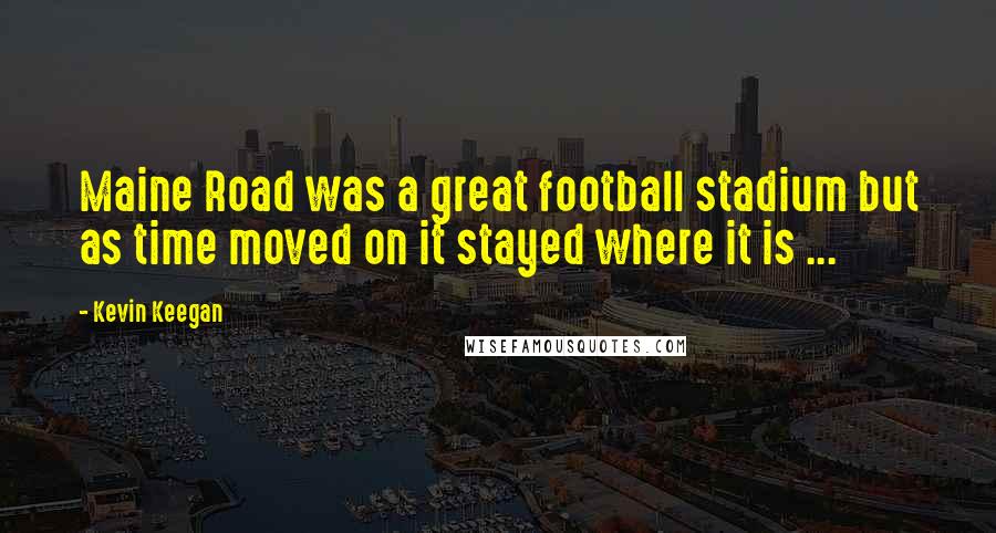 Kevin Keegan Quotes: Maine Road was a great football stadium but as time moved on it stayed where it is ...