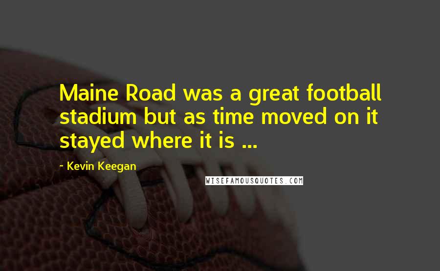 Kevin Keegan Quotes: Maine Road was a great football stadium but as time moved on it stayed where it is ...