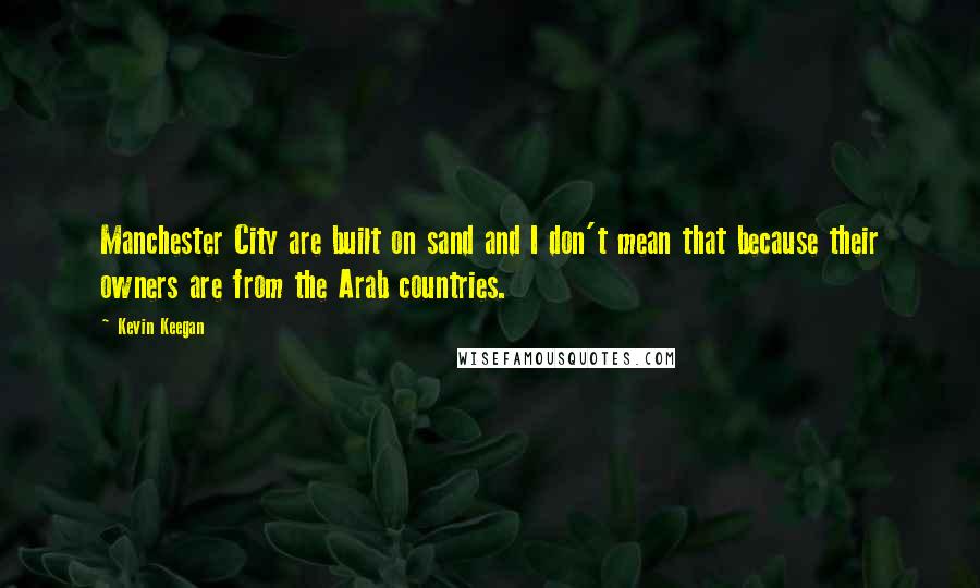 Kevin Keegan Quotes: Manchester City are built on sand and I don't mean that because their owners are from the Arab countries.