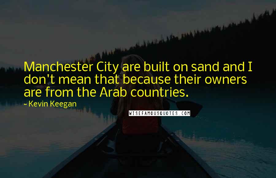 Kevin Keegan Quotes: Manchester City are built on sand and I don't mean that because their owners are from the Arab countries.