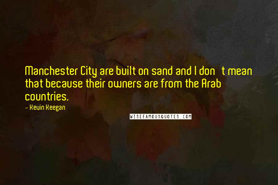 Kevin Keegan Quotes: Manchester City are built on sand and I don't mean that because their owners are from the Arab countries.