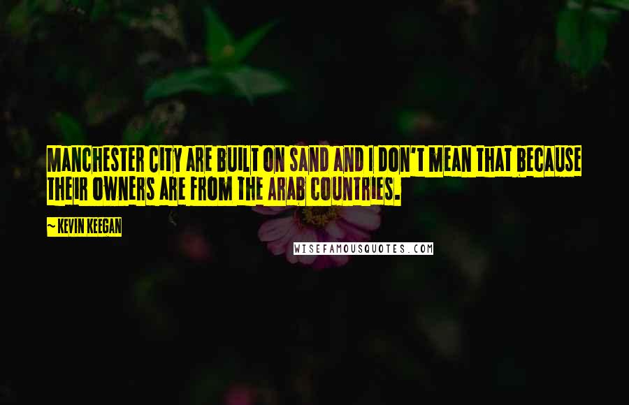 Kevin Keegan Quotes: Manchester City are built on sand and I don't mean that because their owners are from the Arab countries.
