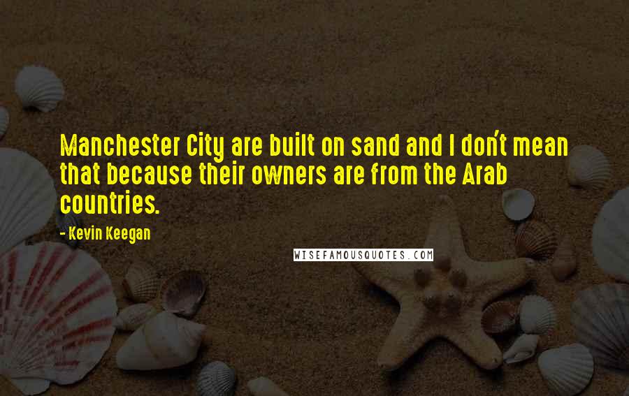 Kevin Keegan Quotes: Manchester City are built on sand and I don't mean that because their owners are from the Arab countries.
