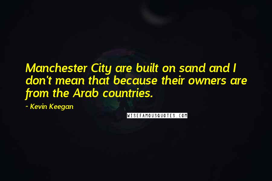 Kevin Keegan Quotes: Manchester City are built on sand and I don't mean that because their owners are from the Arab countries.