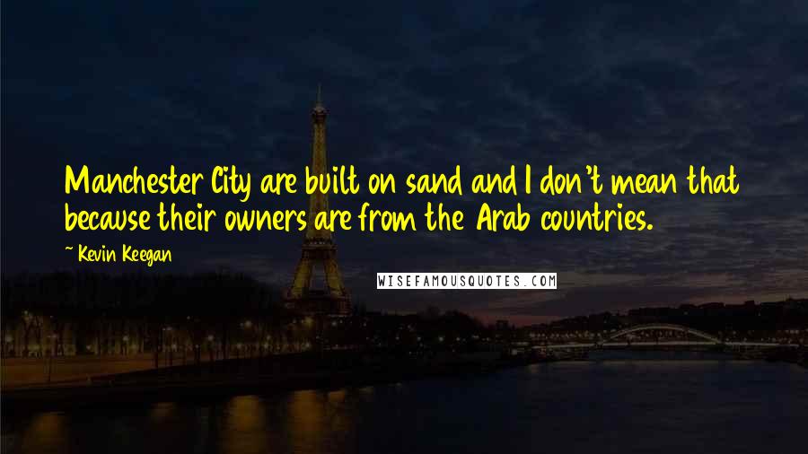 Kevin Keegan Quotes: Manchester City are built on sand and I don't mean that because their owners are from the Arab countries.