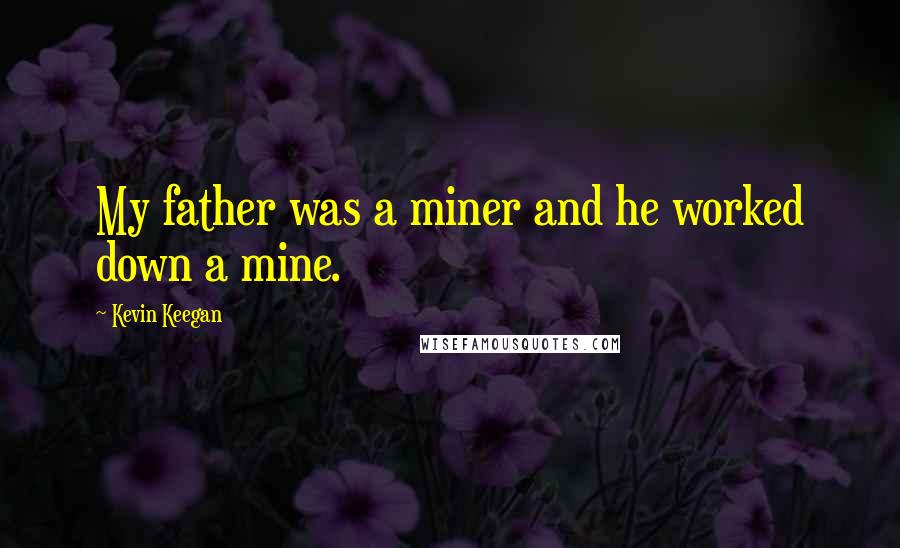 Kevin Keegan Quotes: My father was a miner and he worked down a mine.