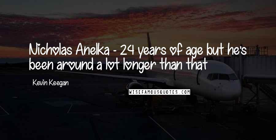 Kevin Keegan Quotes: Nicholas Anelka - 24 years of age but he's been around a lot longer than that
