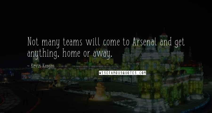 Kevin Keegan Quotes: Not many teams will come to Arsenal and get anything, home or away.