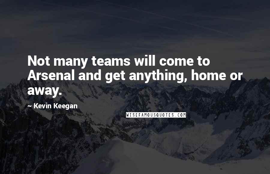 Kevin Keegan Quotes: Not many teams will come to Arsenal and get anything, home or away.