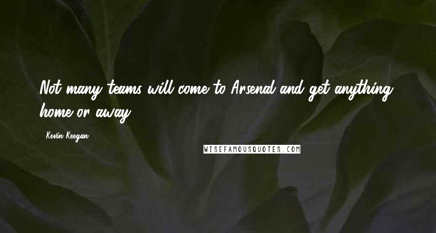 Kevin Keegan Quotes: Not many teams will come to Arsenal and get anything, home or away.