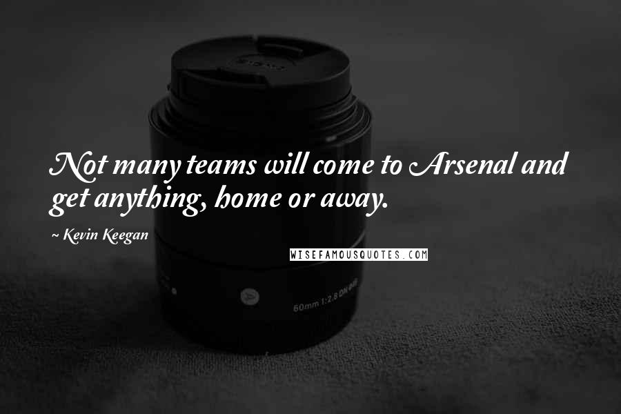 Kevin Keegan Quotes: Not many teams will come to Arsenal and get anything, home or away.